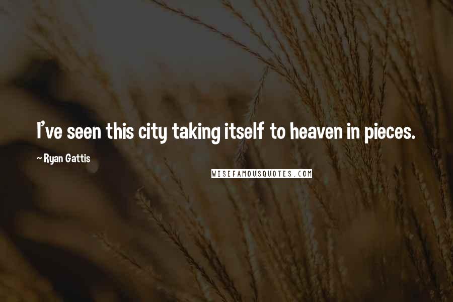Ryan Gattis Quotes: I've seen this city taking itself to heaven in pieces.