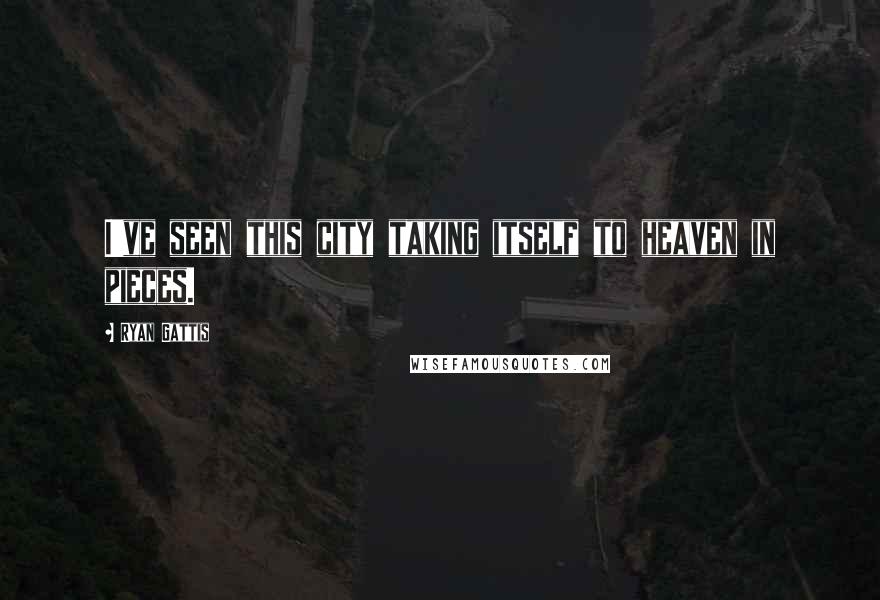 Ryan Gattis Quotes: I've seen this city taking itself to heaven in pieces.