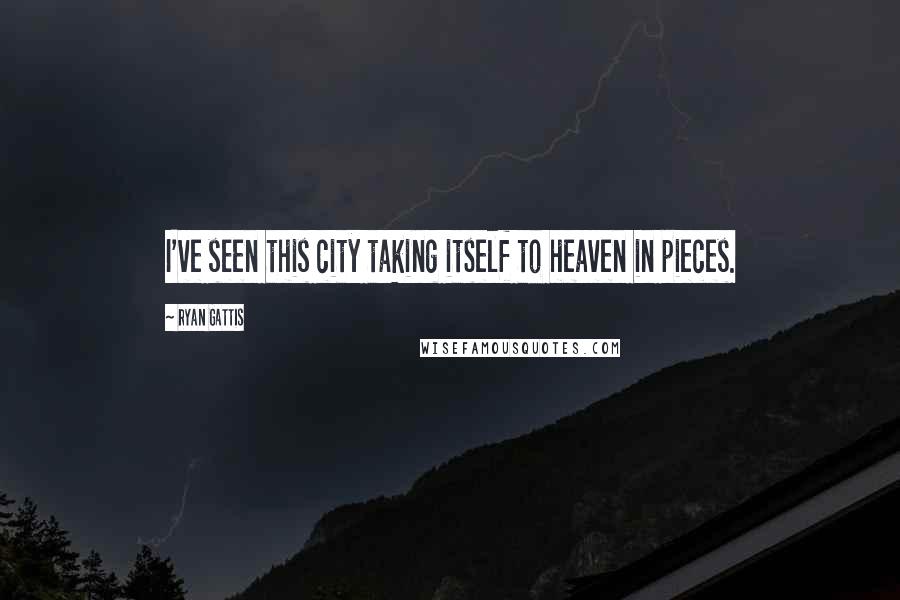 Ryan Gattis Quotes: I've seen this city taking itself to heaven in pieces.