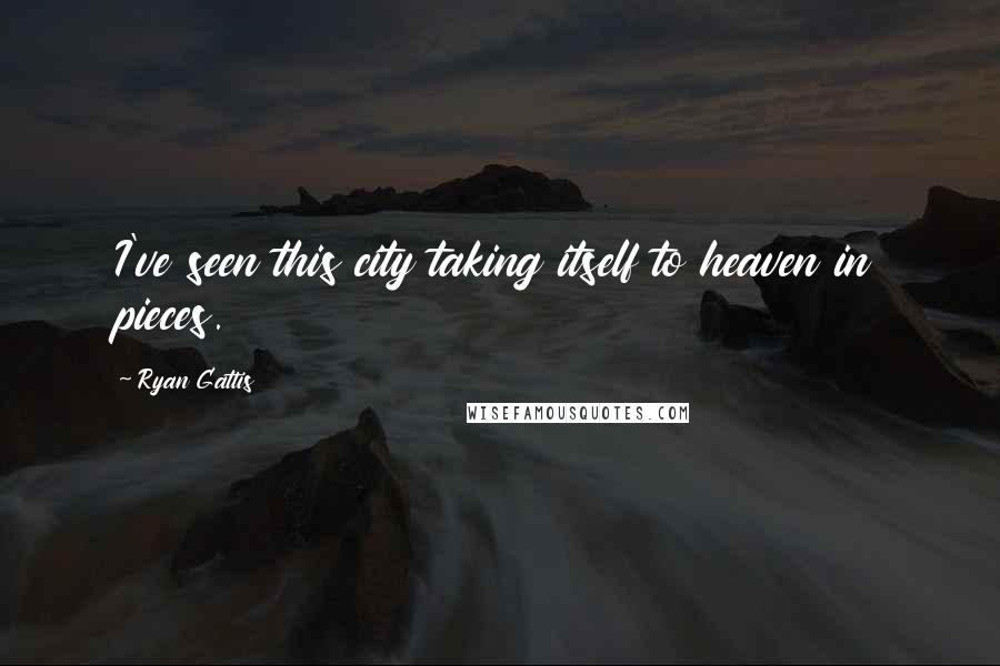 Ryan Gattis Quotes: I've seen this city taking itself to heaven in pieces.
