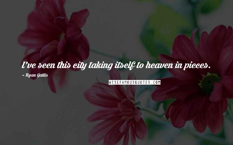 Ryan Gattis Quotes: I've seen this city taking itself to heaven in pieces.