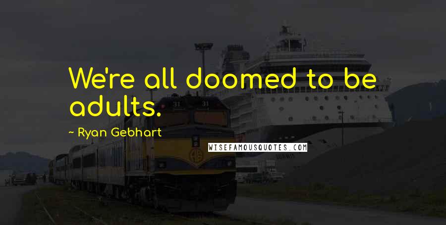 Ryan Gebhart Quotes: We're all doomed to be adults.