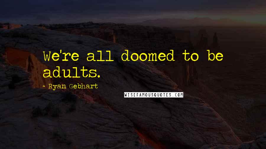 Ryan Gebhart Quotes: We're all doomed to be adults.