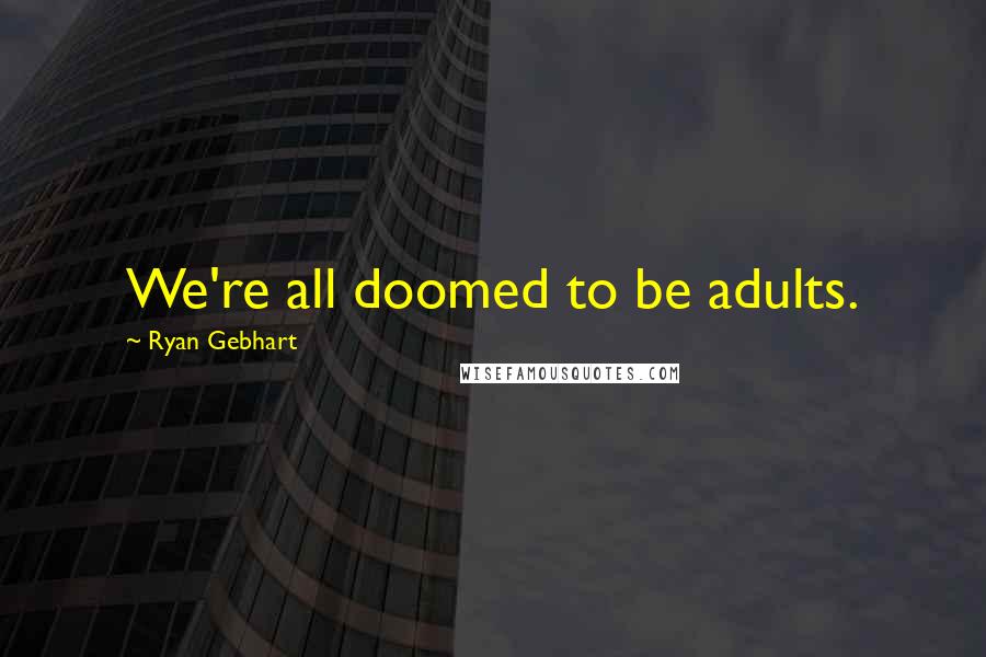 Ryan Gebhart Quotes: We're all doomed to be adults.