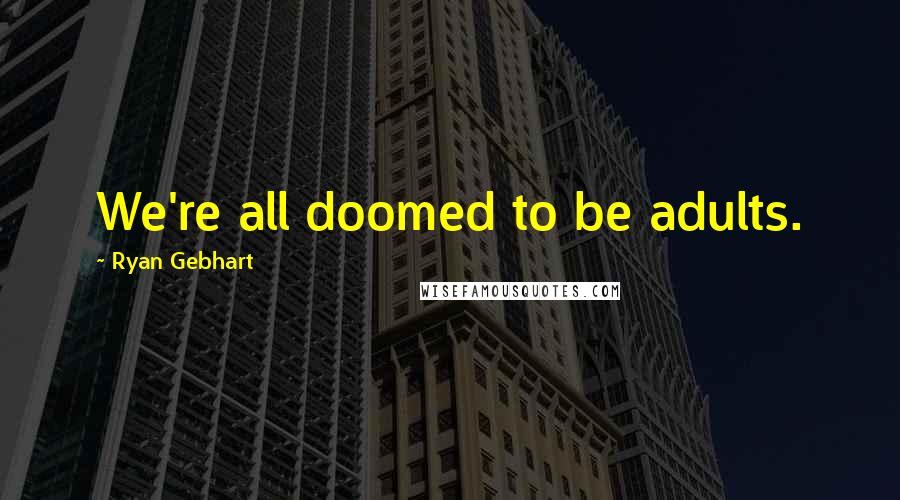 Ryan Gebhart Quotes: We're all doomed to be adults.