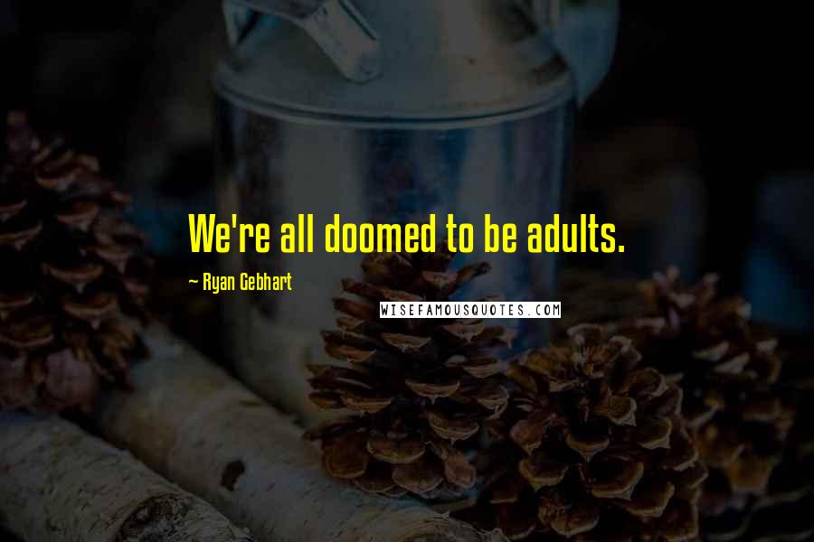 Ryan Gebhart Quotes: We're all doomed to be adults.