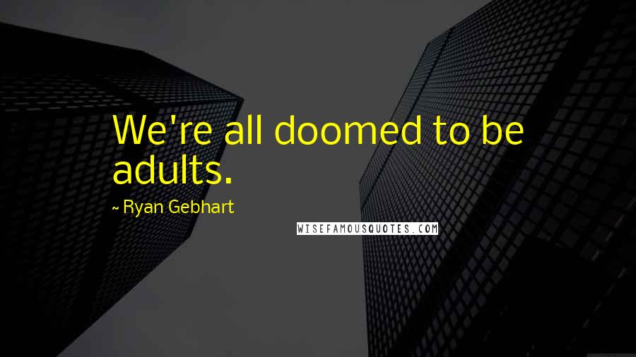 Ryan Gebhart Quotes: We're all doomed to be adults.
