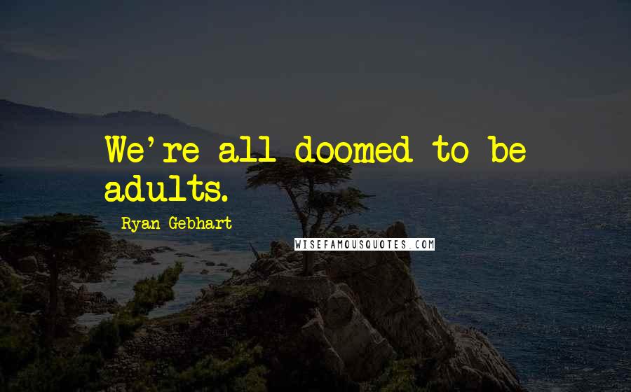 Ryan Gebhart Quotes: We're all doomed to be adults.