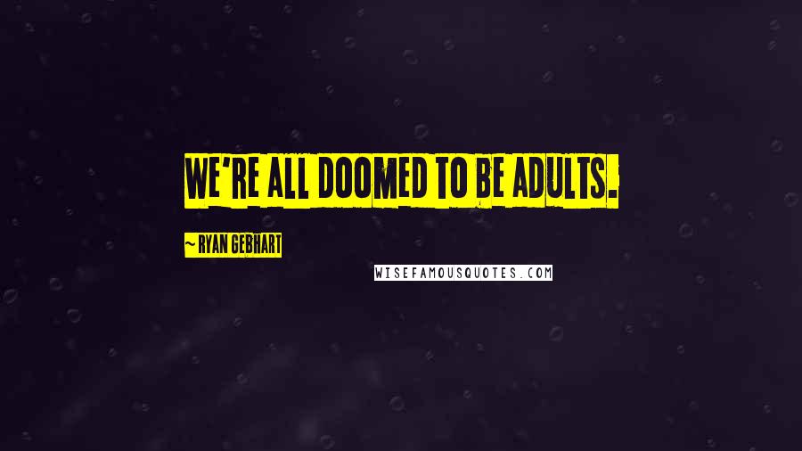 Ryan Gebhart Quotes: We're all doomed to be adults.