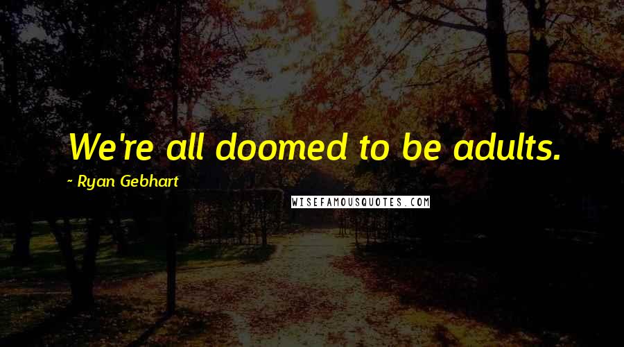 Ryan Gebhart Quotes: We're all doomed to be adults.