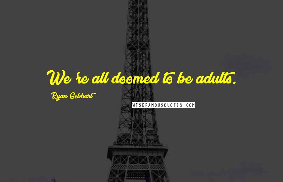 Ryan Gebhart Quotes: We're all doomed to be adults.