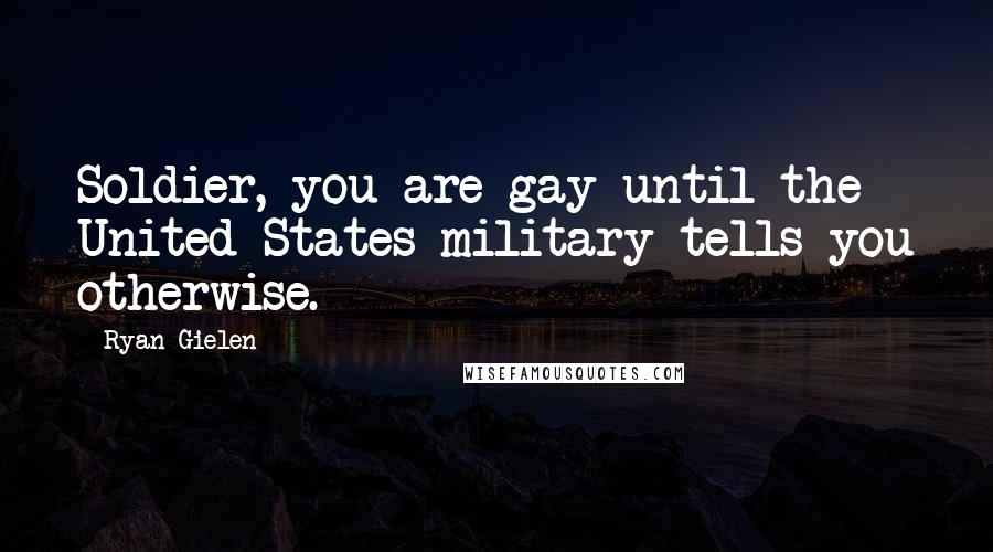 Ryan Gielen Quotes: Soldier, you are gay until the United States military tells you otherwise.