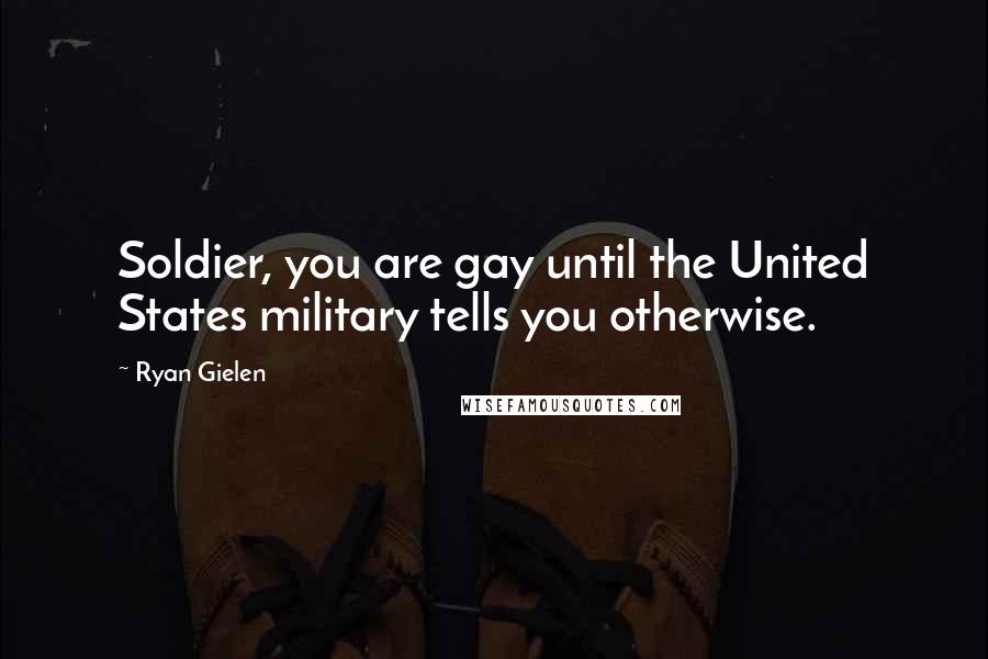 Ryan Gielen Quotes: Soldier, you are gay until the United States military tells you otherwise.