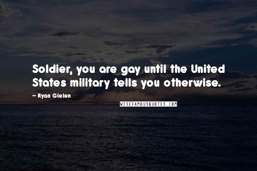 Ryan Gielen Quotes: Soldier, you are gay until the United States military tells you otherwise.