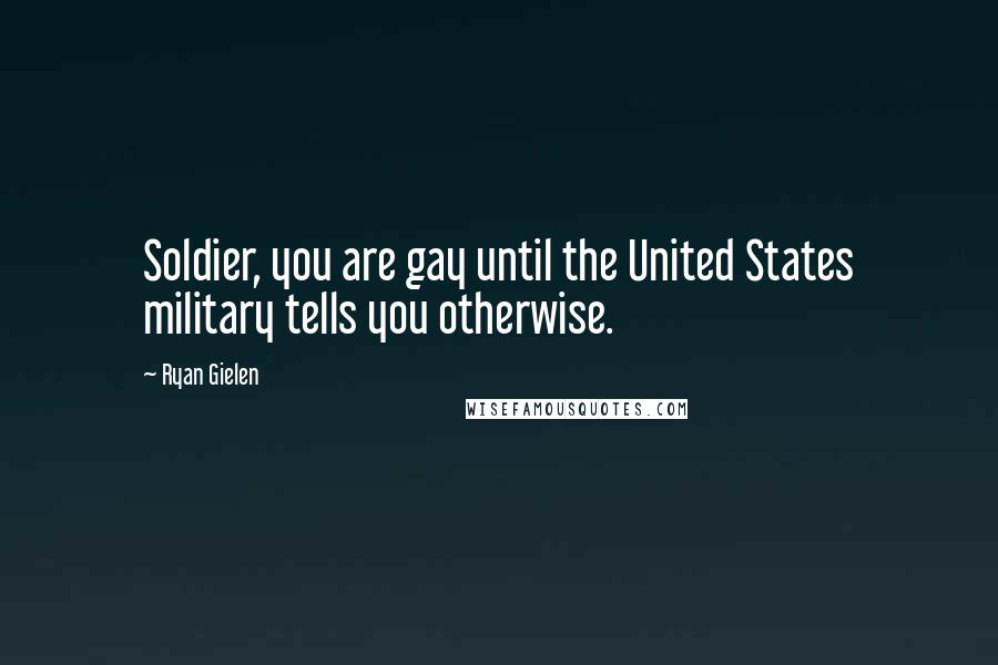 Ryan Gielen Quotes: Soldier, you are gay until the United States military tells you otherwise.