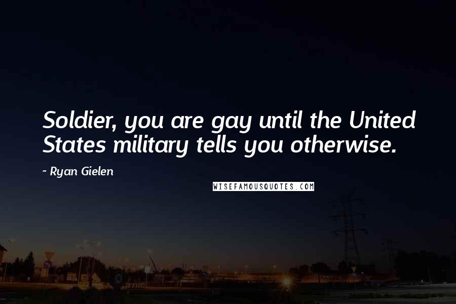 Ryan Gielen Quotes: Soldier, you are gay until the United States military tells you otherwise.