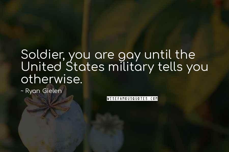 Ryan Gielen Quotes: Soldier, you are gay until the United States military tells you otherwise.