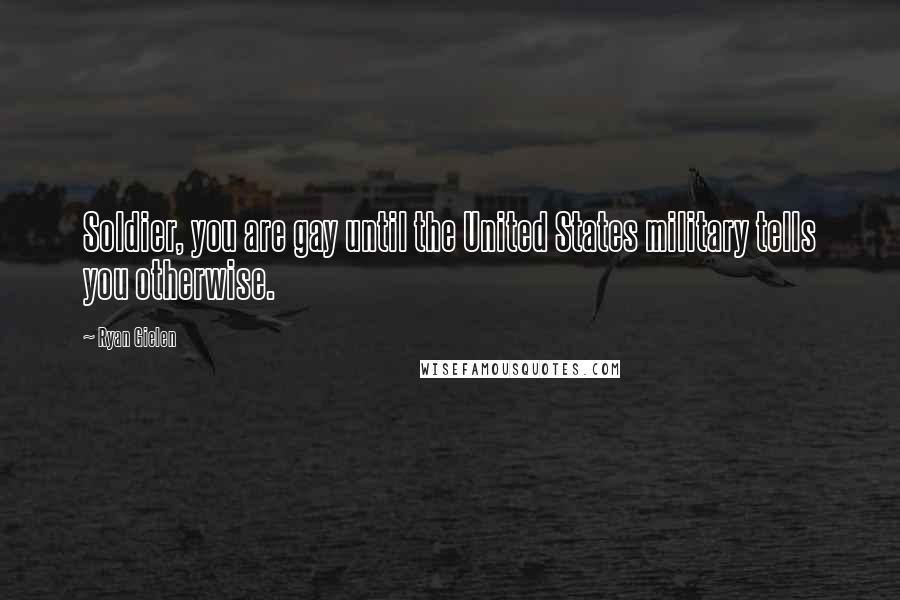 Ryan Gielen Quotes: Soldier, you are gay until the United States military tells you otherwise.