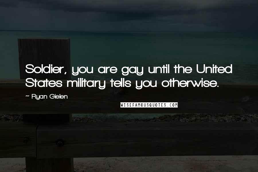 Ryan Gielen Quotes: Soldier, you are gay until the United States military tells you otherwise.