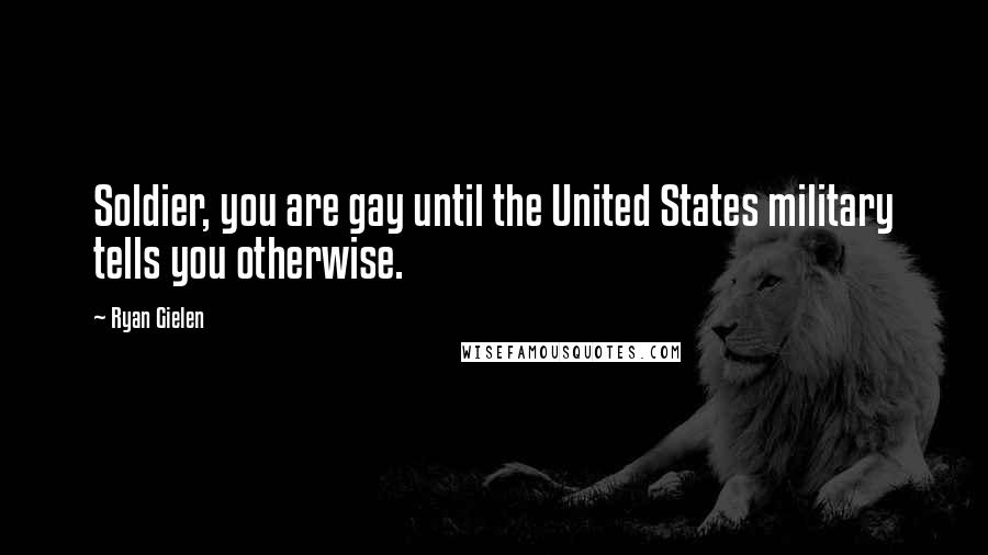 Ryan Gielen Quotes: Soldier, you are gay until the United States military tells you otherwise.