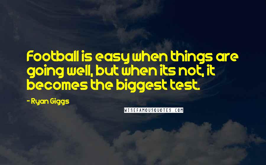 Ryan Giggs Quotes: Football is easy when things are going well, but when its not, it becomes the biggest test.