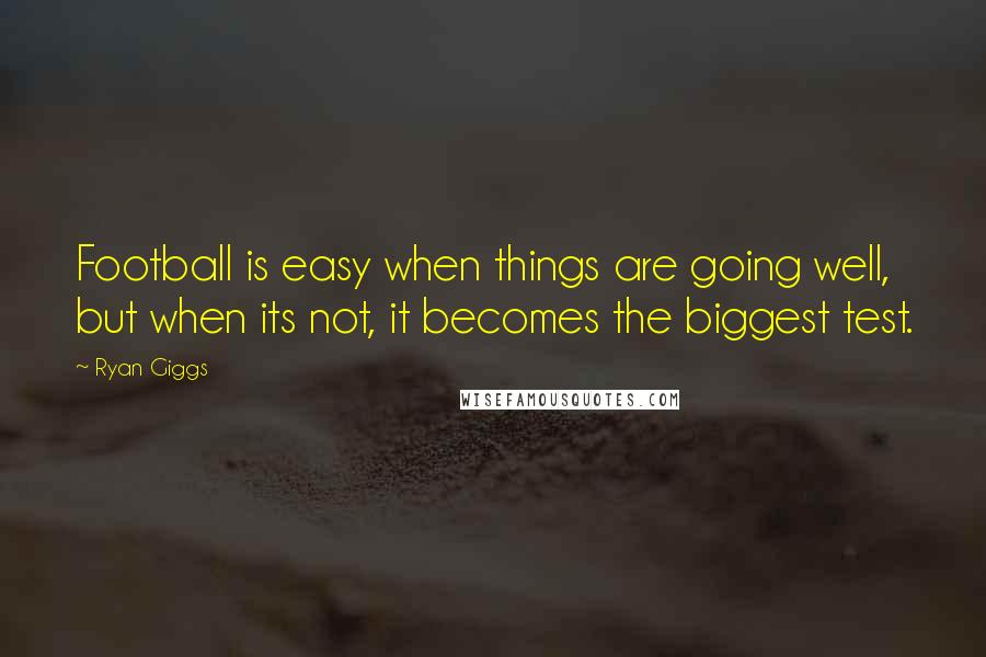 Ryan Giggs Quotes: Football is easy when things are going well, but when its not, it becomes the biggest test.