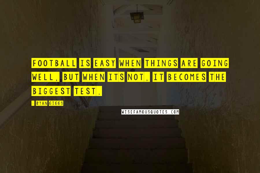 Ryan Giggs Quotes: Football is easy when things are going well, but when its not, it becomes the biggest test.