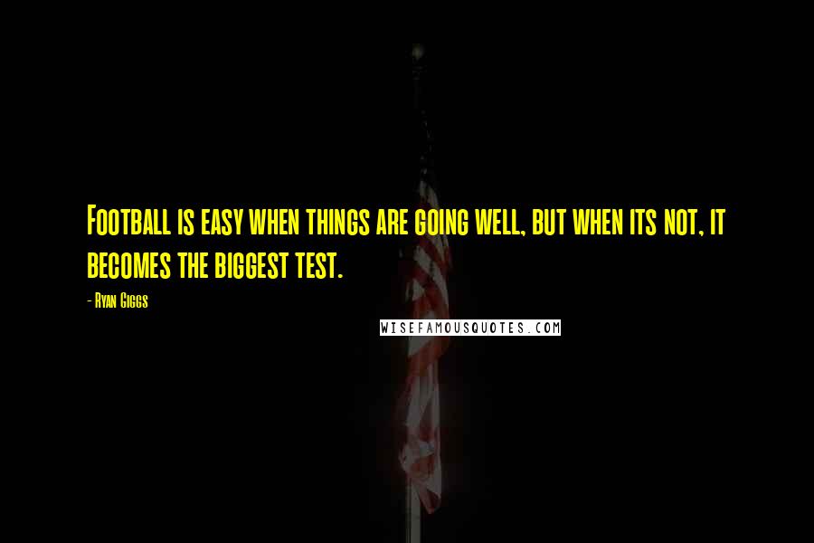 Ryan Giggs Quotes: Football is easy when things are going well, but when its not, it becomes the biggest test.