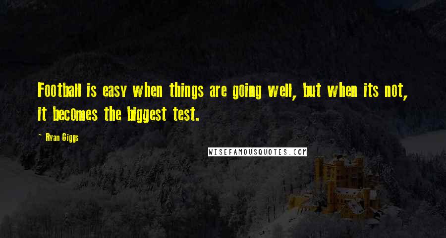 Ryan Giggs Quotes: Football is easy when things are going well, but when its not, it becomes the biggest test.