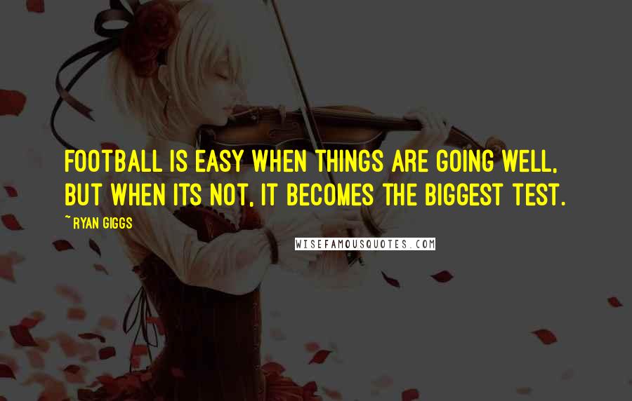 Ryan Giggs Quotes: Football is easy when things are going well, but when its not, it becomes the biggest test.