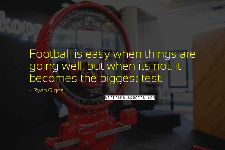 Ryan Giggs Quotes: Football is easy when things are going well, but when its not, it becomes the biggest test.
