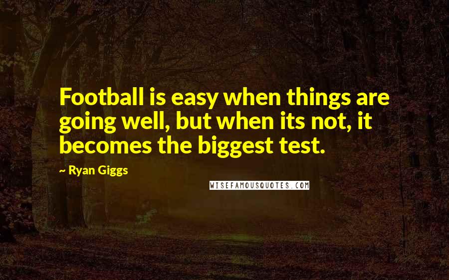 Ryan Giggs Quotes: Football is easy when things are going well, but when its not, it becomes the biggest test.