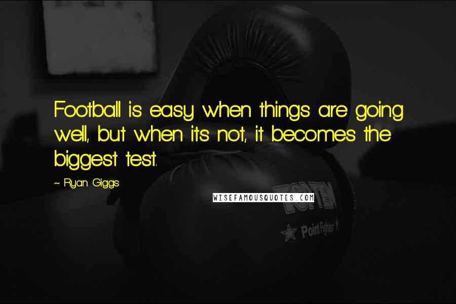 Ryan Giggs Quotes: Football is easy when things are going well, but when its not, it becomes the biggest test.