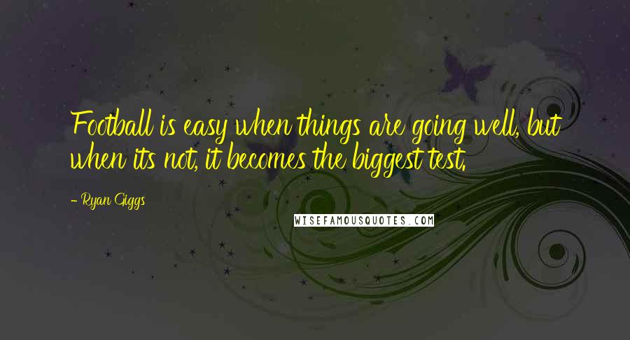Ryan Giggs Quotes: Football is easy when things are going well, but when its not, it becomes the biggest test.