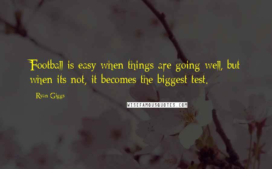 Ryan Giggs Quotes: Football is easy when things are going well, but when its not, it becomes the biggest test.