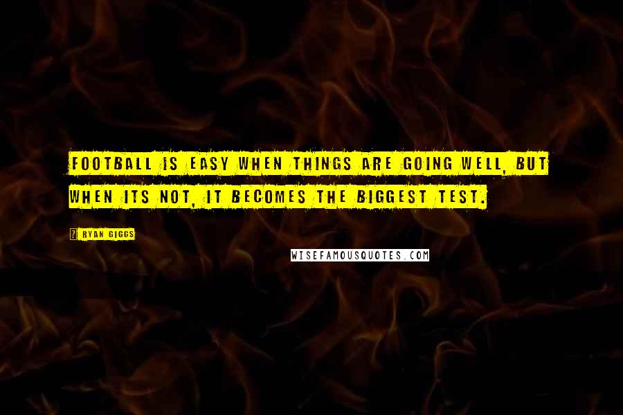 Ryan Giggs Quotes: Football is easy when things are going well, but when its not, it becomes the biggest test.
