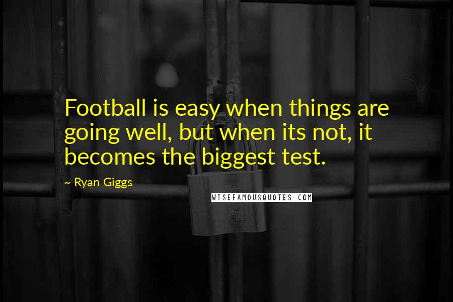 Ryan Giggs Quotes: Football is easy when things are going well, but when its not, it becomes the biggest test.