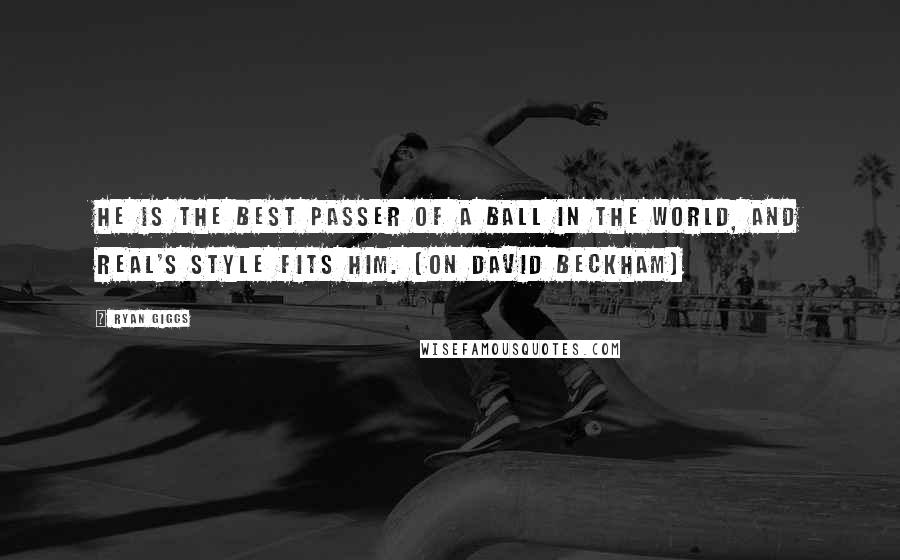 Ryan Giggs Quotes: He is the best passer of a ball in the world, and Real's style fits him. (on David Beckham)