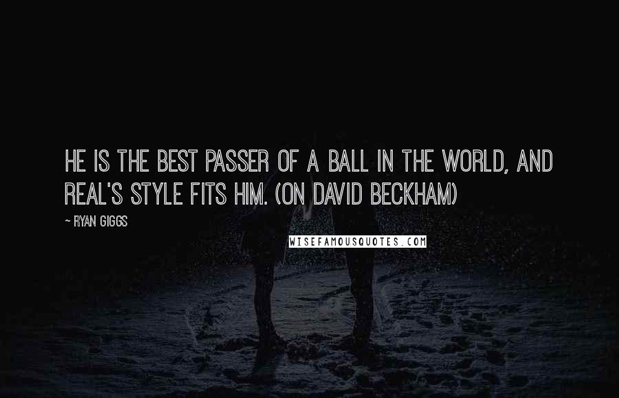 Ryan Giggs Quotes: He is the best passer of a ball in the world, and Real's style fits him. (on David Beckham)