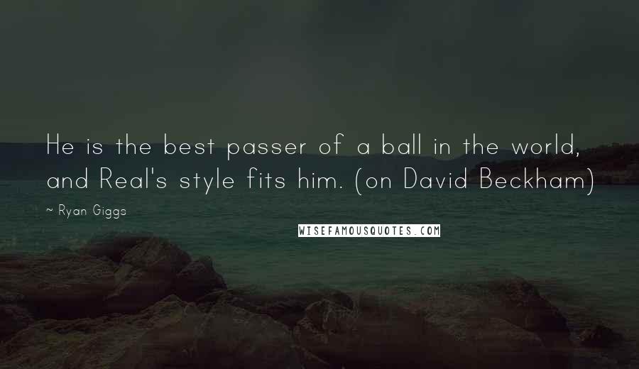 Ryan Giggs Quotes: He is the best passer of a ball in the world, and Real's style fits him. (on David Beckham)