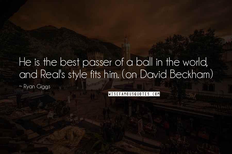 Ryan Giggs Quotes: He is the best passer of a ball in the world, and Real's style fits him. (on David Beckham)