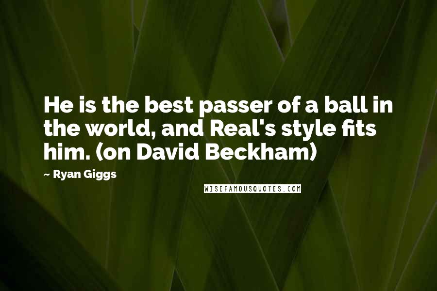 Ryan Giggs Quotes: He is the best passer of a ball in the world, and Real's style fits him. (on David Beckham)