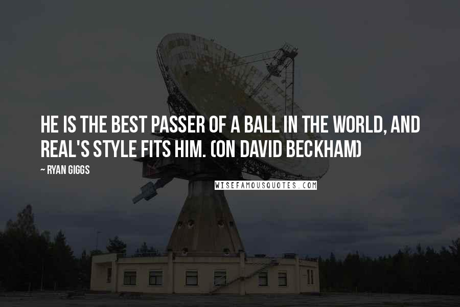 Ryan Giggs Quotes: He is the best passer of a ball in the world, and Real's style fits him. (on David Beckham)