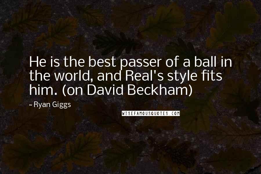 Ryan Giggs Quotes: He is the best passer of a ball in the world, and Real's style fits him. (on David Beckham)
