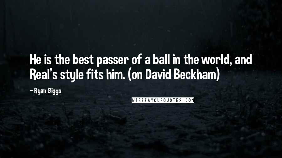 Ryan Giggs Quotes: He is the best passer of a ball in the world, and Real's style fits him. (on David Beckham)