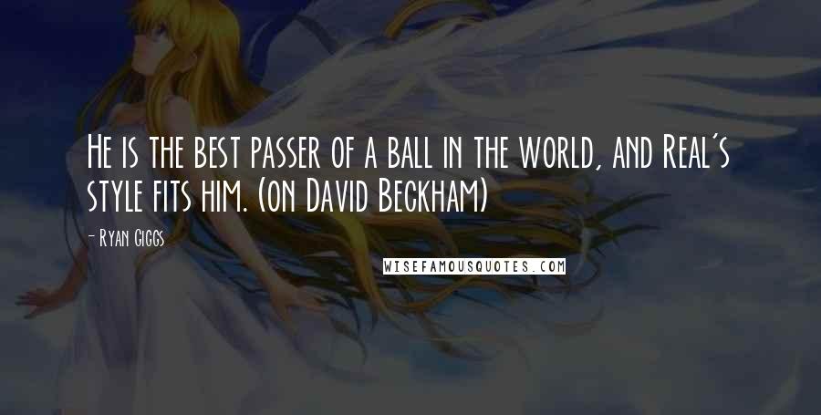 Ryan Giggs Quotes: He is the best passer of a ball in the world, and Real's style fits him. (on David Beckham)