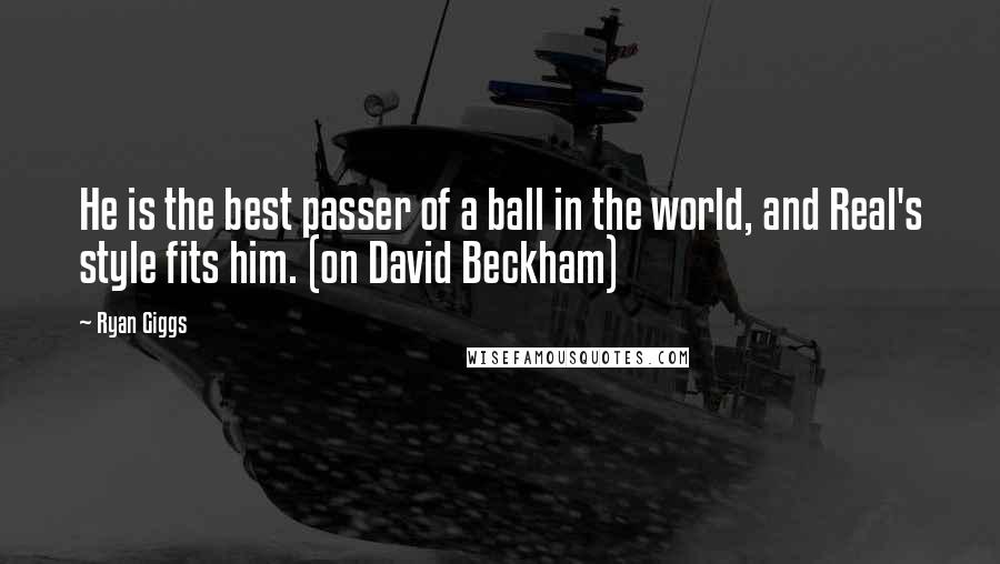 Ryan Giggs Quotes: He is the best passer of a ball in the world, and Real's style fits him. (on David Beckham)