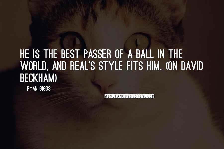 Ryan Giggs Quotes: He is the best passer of a ball in the world, and Real's style fits him. (on David Beckham)