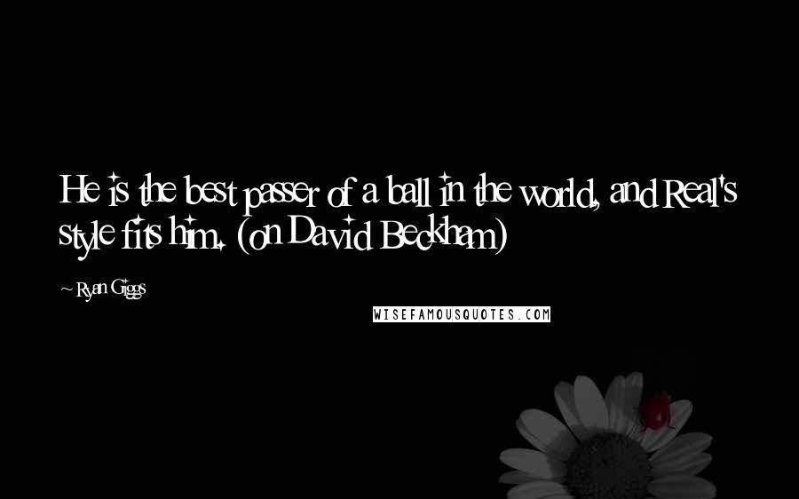 Ryan Giggs Quotes: He is the best passer of a ball in the world, and Real's style fits him. (on David Beckham)