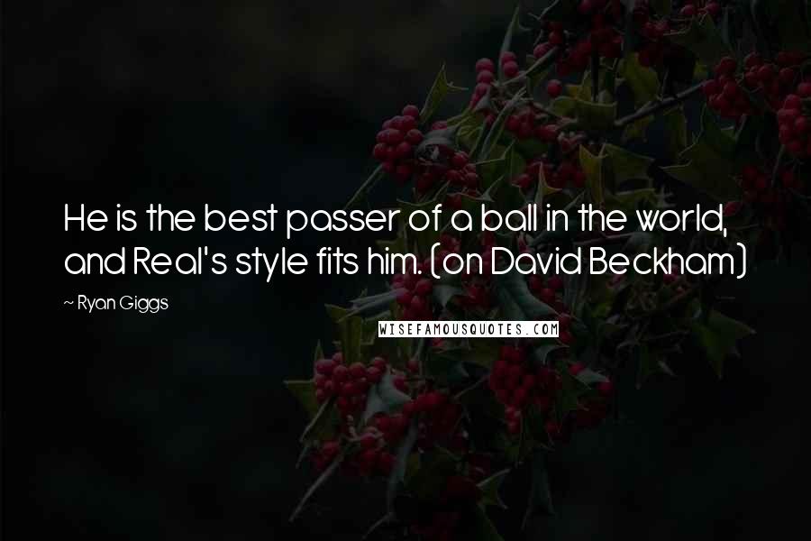 Ryan Giggs Quotes: He is the best passer of a ball in the world, and Real's style fits him. (on David Beckham)